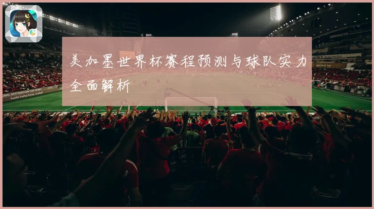美加墨世界杯赛程预测与球队实力全面解析