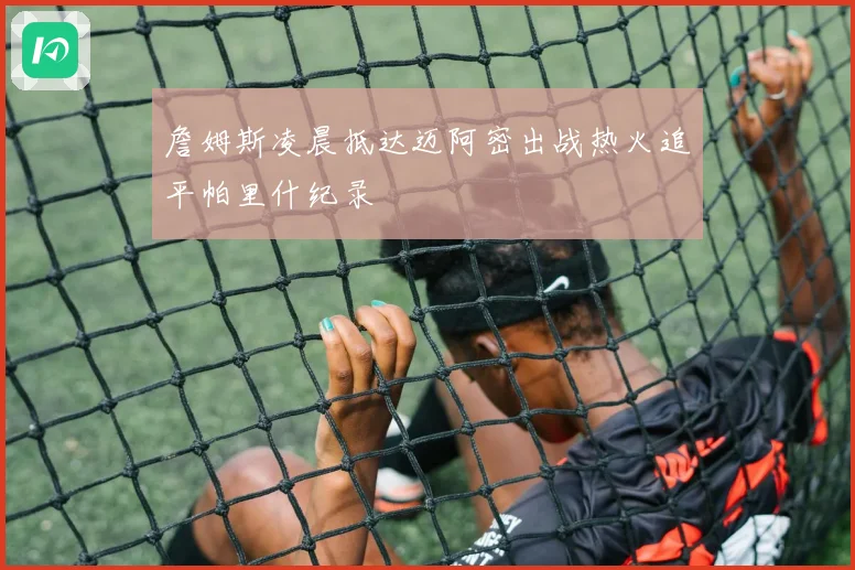 詹姆斯凌晨抵达迈阿密出战热火追平帕里什纪录