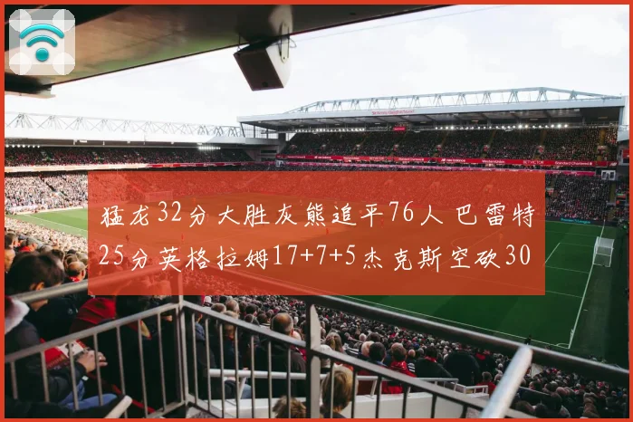 猛龙32分大胜灰熊追平76人 巴雷特25分英格拉姆17+7+5杰克斯空砍30分