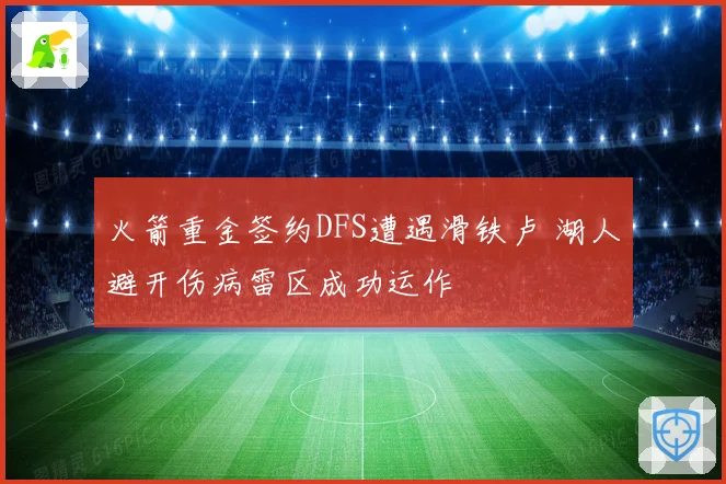 火箭重金签约DFS遭遇滑铁卢 湖人避开伤病雷区成功运作