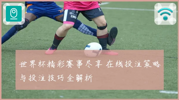 世界杯精彩赛事尽享 在线投注策略与投注技巧全解析