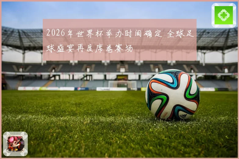 2026年世界杯举办时间确定 全球足球盛宴再度席卷赛场
