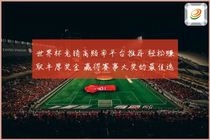世界杯竞猜高赔率平台推荐 轻松赚取丰厚奖金 赢得赛事大奖的最佳选择