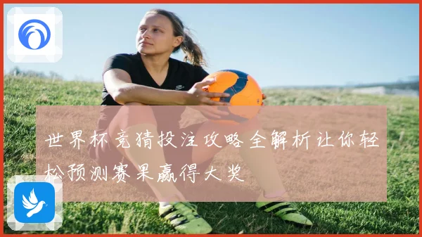 世界杯竞猜投注攻略全解析让你轻松预测赛果赢得大奖