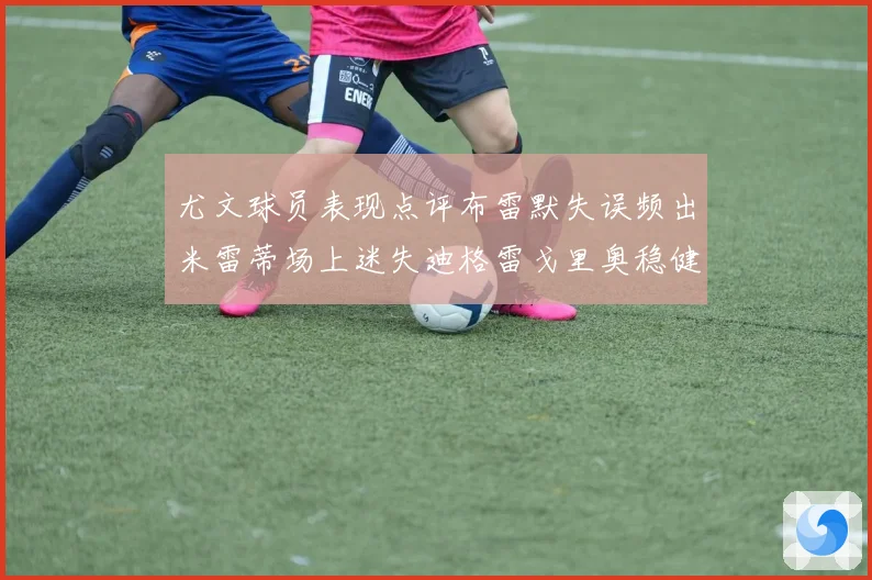 尤文球员表现点评布雷默失误频出米雷蒂场上迷失迪格雷戈里奥稳健
