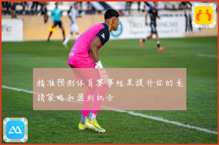 精准预测体育赛事结果提升你的竞猜策略和盈利机会