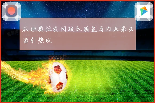 瓜迪奥拉发问狼队明星马内未来去留引热议
