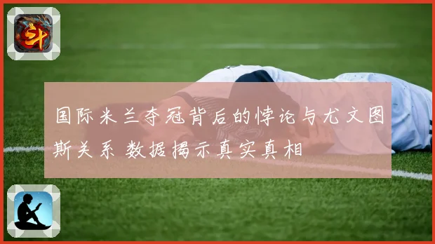 国际米兰夺冠背后的悖论与尤文图斯关系 数据揭示真实真相