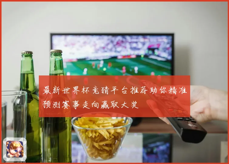 最新世界杯竞猜平台推荐助你精准预测赛事走向赢取大奖