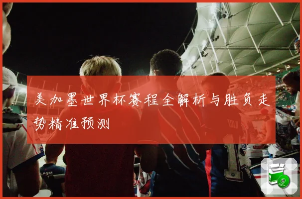 美加墨世界杯赛程全解析与胜负走势精准预测