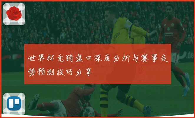 世界杯竞猜盘口深度分析与赛事走势预测技巧分享