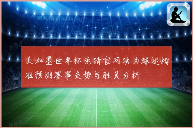 美加墨世界杯竞猜官网助力球迷精准预测赛事走势与胜负分析