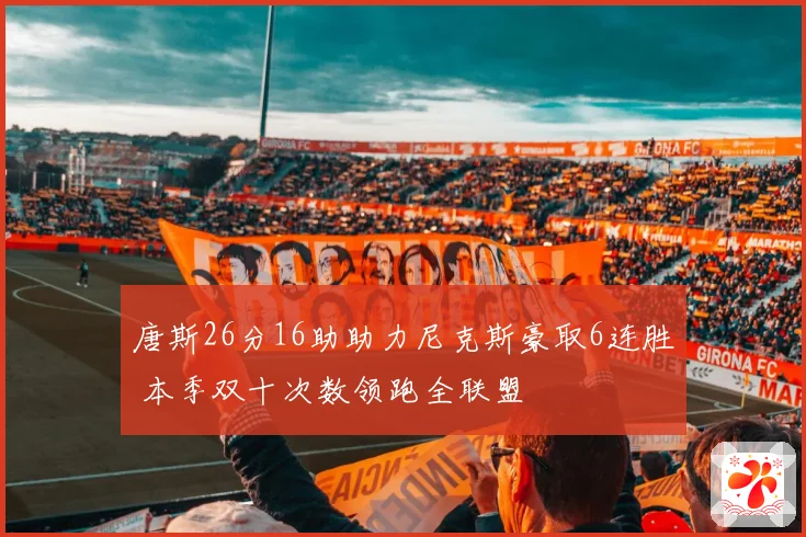 唐斯26分16助助力尼克斯豪取6连胜 本季双十次数领跑全联盟