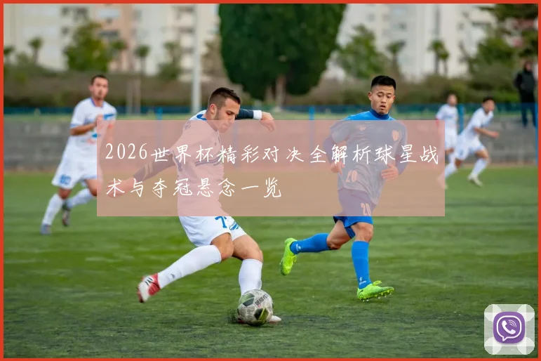 2026世界杯精彩对决全解析球星战术与夺冠悬念一览