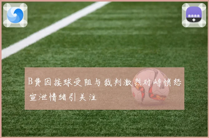 B费因接球受阻与裁判激烈对峙愤怒宣泄情绪引关注